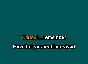 Cause I... remember

How that you and I survived