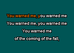 You warned me, you warned me
You warned me, you warned me

You warned me

ofthe coming ofthe fall,