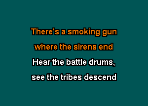 There's a smoking gun

where the sirens end

Hear the battle drums,

see the tribes descend