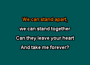 We can stand apart,

we can stand together

Can they leave your heart

And take me forever?