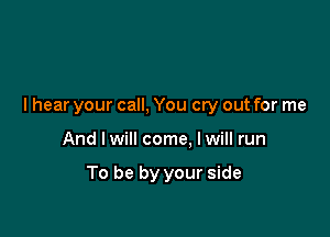 I hear your call, You cry out for me

And Iwill come, Iwill run

To be by your side