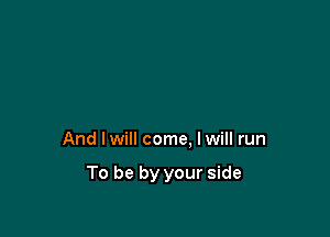 And Iwill come, Iwill run

To be by your side
