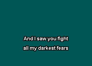And I saw you fight

all my darkest fears