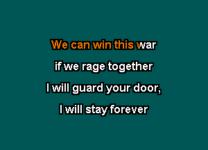 We can win this war

ifwe rage together

lwill guard your door,

I will stay forever