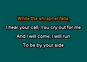 While the shrapnel falls,

I hear your call, You cry out for me

And Iwill come, Iwill run

To be by your side