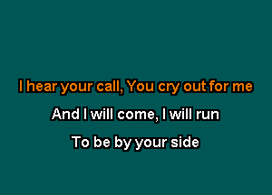 I hear your call, You cry out for me

And Iwill come, Iwill run

To be by your side