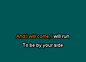 And Iwill come, Iwill run

To be by your side