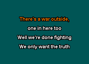 There's a war outside,

one in here too

Well we're done fighting

We only want the truth