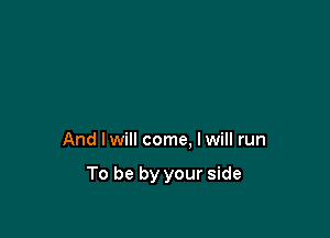 And Iwill come, Iwill run

To be by your side