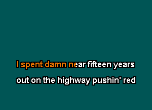 I spent damn near fifteen years

out on the highway pushin' red