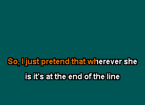 So, ljust pretend that wherever she

is it's at the end ofthe line