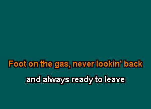 Foot on the gas, never lookin' back

and always ready to leave