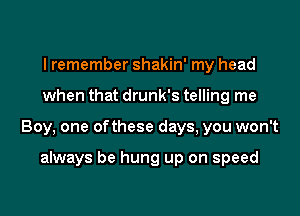 I remember shakin' my head

when that drunk's telling me

Boy, one ofthese days, you won't

always be hung up on speed