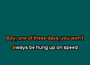 Boy, one ofthese days, you won't

always be hung up on speed