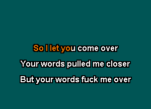 So I let you come over

Your words pulled me closer

But your words fuck me over