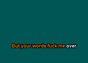 But your words fuck me over
