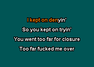 I kept on denyin'

So you kept on tryin'

You went too far for closure

Too far fucked me over