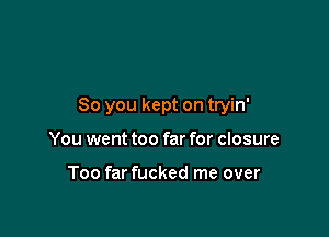 So you kept on tryin'

You went too far for closure

Too far fucked me over