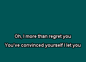 Oh, I more than regret you

You've convinced yourselfl let you