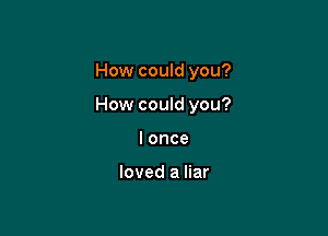 How could you?

How could you?

lonce

loved a liar