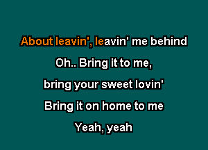 About leavin', leavin' me behind

0h.. Bring it to me,

bring your sweet lovin'
Bring it on home to me

Yeah, yeah