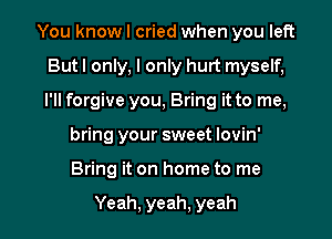 You know I cried when you left
Butl only, I only hurt myself,
I'll forgive you, Bring it to me,

bring your sweet lovin'

Bring it on home to me

Yeah, yeah, yeah