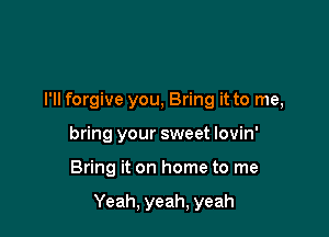 I'll forgive you, Bring it to me,
bring your sweet lovin'

Bring it on home to me

Yeah, yeah, yeah