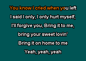 You know I cried when you left
I said I only, I only hurt myself,
I'll forgive you, Bring it to me,
bring your sweet lovin'

Bring it on home to me

Yeah, yeah, yeah