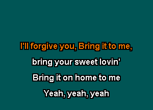 I'll forgive you, Bring it to me,
bring your sweet lovin'

Bring it on home to me

Yeah, yeah, yeah