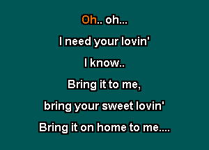 0h.. oh...
lneed your lovin'
lknow..

Bring it to me,

bring your sweet lovin'

Bring it on home to me....