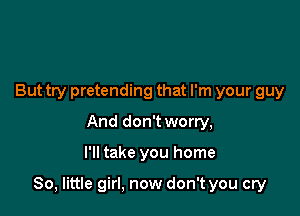 But try pretending that I'm your guy
And don't worry,

I'll take you home

80, little girl, now don't you cry