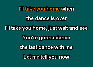 I'll take you home when

the dance is over

I'll take you home, just wait and see

You're gonna dance
the last dance with me

Let me tell you now