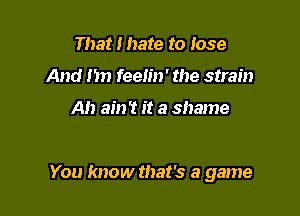 That I hate to lose
And 1571 feen'n' the strain

Ah ain't it a shame

You know that's a game