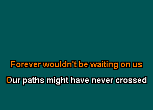 Forever wouldn't be waiting on us

Our paths might have never crossed