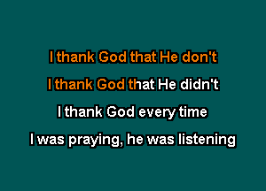 I thank God that He don't
lthank God that He didn't
lthank God every time

I was praying, he was listening