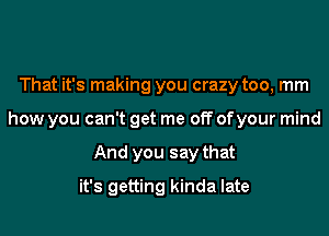 That it's making you crazy too, mm
how you can't get me off ofyour mind
And you say that
it's getting kinda late