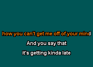 how you can't get me off of your mind

And you say that
it's getting kinda late