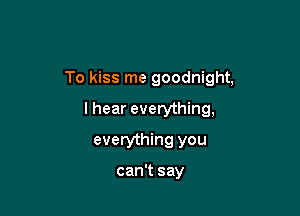 And the way that you wait,

To kiss me goodnight,

lhear everything,
everything you

can't say