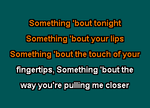 Something 'bout tonight
Something 'bout your lips
Something 'bout the touch of your
fingertips, Something 'bout the

way you're pulling me closer