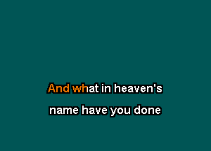 And what in heaven's

name have you done