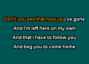 Don't you see that now you've gone

And I'm left here on my own

And that I have to follow you

And beg you to come home