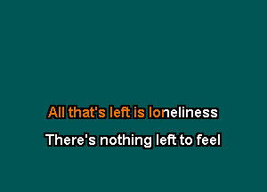 All that's left is loneliness

There's nothing left to feel