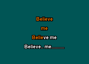 Believe
me

Believe me

Believe.. me ...........