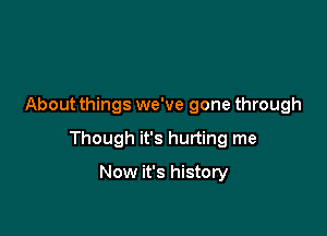 About things we've gone through

Though it's hurting me

Now it's history