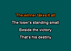 The winner takes it all

The loser's standing small

Beside the victory
That's his destiny