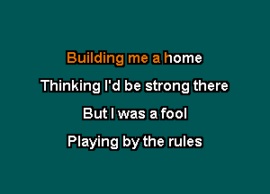 Building me a home

Thinking I'd be strong there

But I was a fool

Playing by the rules