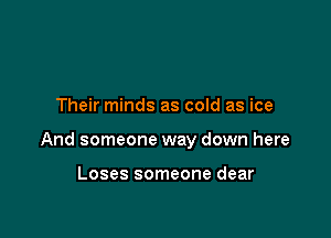 Their minds as cold as ice

And someone way down here

Loses someone dear