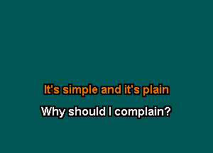 It's simple and it's plain

Why should I complain?
