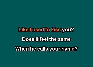 Like I used to kiss you?

Does it feel the same

When he calls your name?