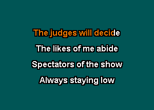 Thejudges will decide
The likes of me abide

Spectators ofthe show

Always staying low